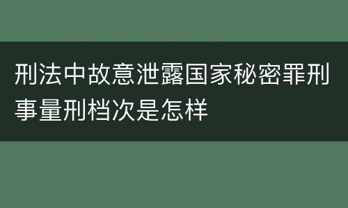 刑法中故意泄露国家秘密罪刑事量刑档次是怎样