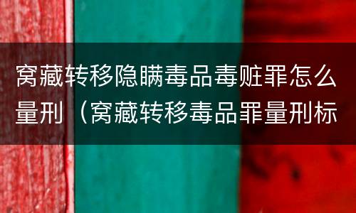 窝藏转移隐瞒毒品毒赃罪怎么量刑（窝藏转移毒品罪量刑标准）