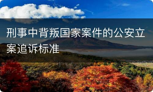 刑事中背叛国家案件的公安立案追诉标准