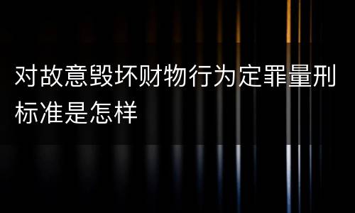 对故意毁坏财物行为定罪量刑标准是怎样