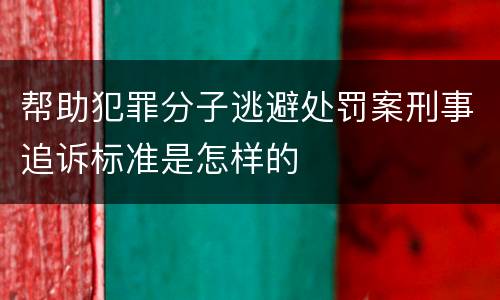 帮助犯罪分子逃避处罚案刑事追诉标准是怎样的