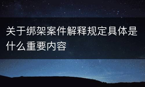 关于绑架案件解释规定具体是什么重要内容