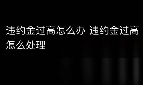 违约金过高怎么办 违约金过高怎么处理