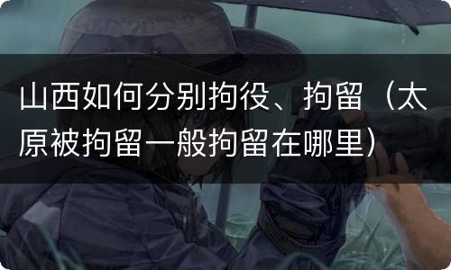 山西如何分别拘役、拘留（太原被拘留一般拘留在哪里）