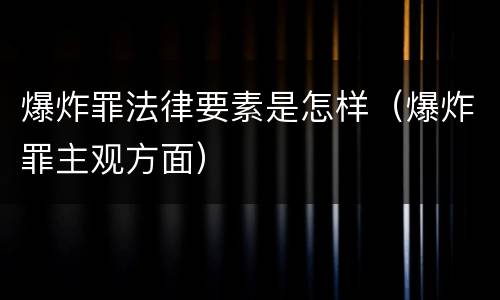 爆炸罪法律要素是怎样（爆炸罪主观方面）