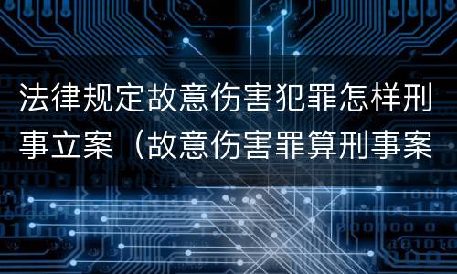 法律规定故意伤害犯罪怎样刑事立案（故意伤害罪算刑事案件吗）