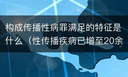 构成传播性病罪满足的特征是什么（性传播疾病已增至20余种,下列属于性传播疾病的有）