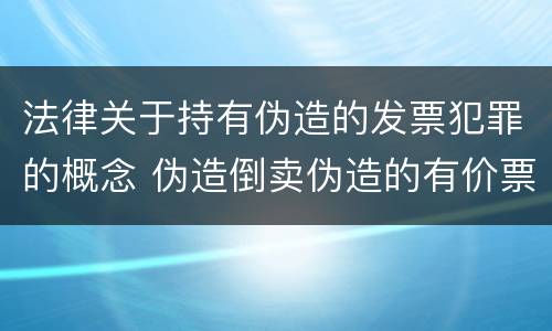 法律关于持有伪造的发票犯罪的概念 伪造倒卖伪造的有价票证罪司法解释