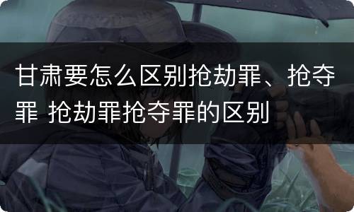 甘肃要怎么区别抢劫罪、抢夺罪 抢劫罪抢夺罪的区别