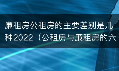 廉租房公租房的主要差别是几种2022（公租房与廉租房的六大区别）