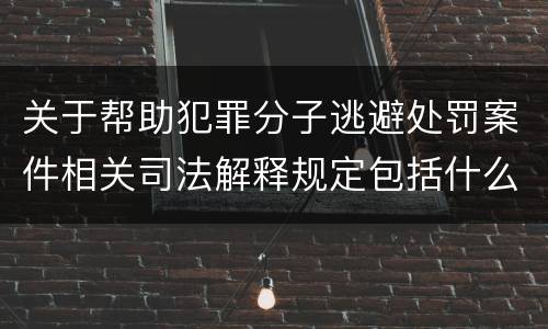 关于帮助犯罪分子逃避处罚案件相关司法解释规定包括什么内容