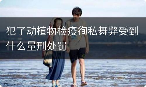 犯了动植物检疫徇私舞弊受到什么量刑处罚