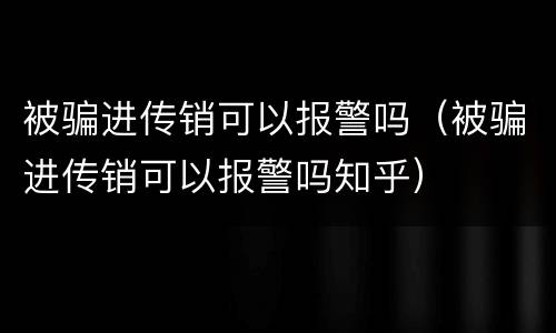 被骗进传销可以报警吗（被骗进传销可以报警吗知乎）