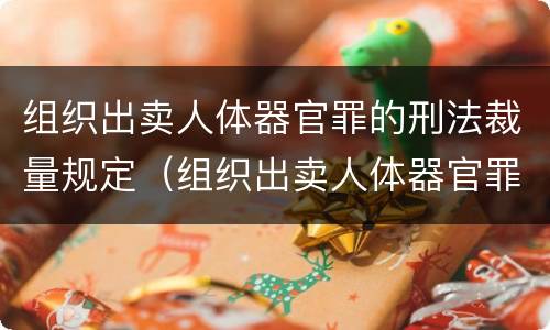组织出卖人体器官罪的刑法裁量规定（组织出卖人体器官罪的刑法裁量规定是什么）