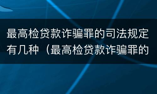 最高检贷款诈骗罪的司法规定有几种（最高检贷款诈骗罪的司法规定有几种情形）