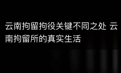 云南拘留拘役关键不同之处 云南拘留所的真实生活