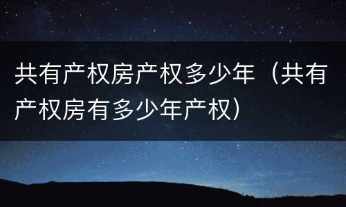 共有产权房产权多少年（共有产权房有多少年产权）