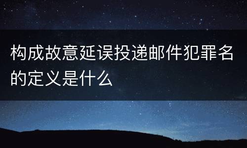 构成故意延误投递邮件犯罪名的定义是什么