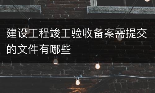 建设工程竣工验收备案需提交的文件有哪些