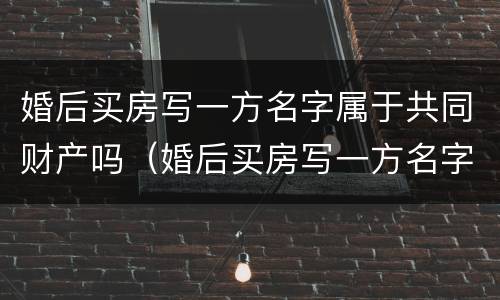 婚后买房写一方名字属于共同财产吗（婚后买房写一方名字可以单独出售吗）