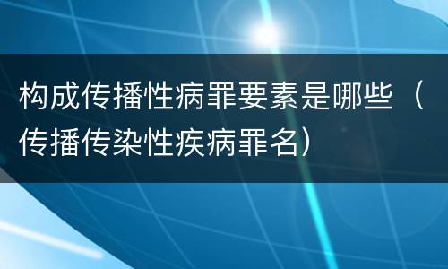 构成传播性病罪要素是哪些（传播传染性疾病罪名）