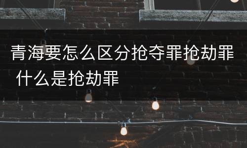 青海要怎么区分抢夺罪抢劫罪 什么是抢劫罪