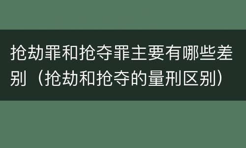 抢劫罪和抢夺罪主要有哪些差别（抢劫和抢夺的量刑区别）
