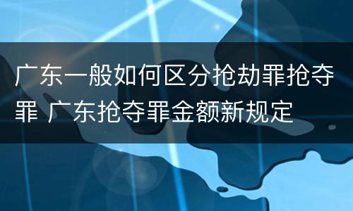 广东一般如何区分抢劫罪抢夺罪 广东抢夺罪金额新规定