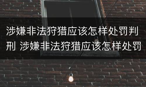 涉嫌非法狩猎应该怎样处罚判刑 涉嫌非法狩猎应该怎样处罚判刑多久