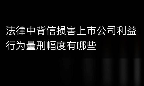 法律中背信损害上市公司利益行为量刑幅度有哪些