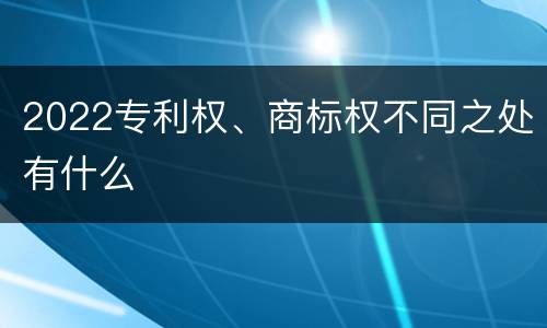 2022专利权、商标权不同之处有什么