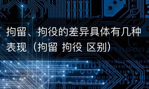 拘留、拘役的差异具体有几种表现（拘留 拘役 区别）