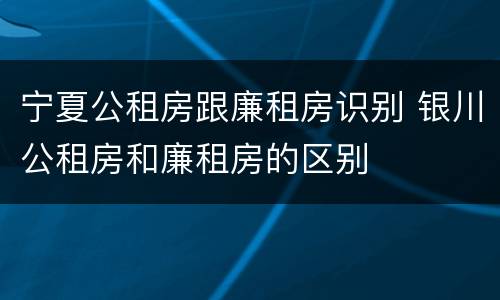 宁夏公租房跟廉租房识别 银川公租房和廉租房的区别