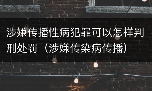 涉嫌传播性病犯罪可以怎样判刑处罚（涉嫌传染病传播）