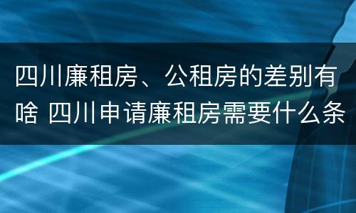 四川廉租房、公租房的差别有啥 四川申请廉租房需要什么条件和资料