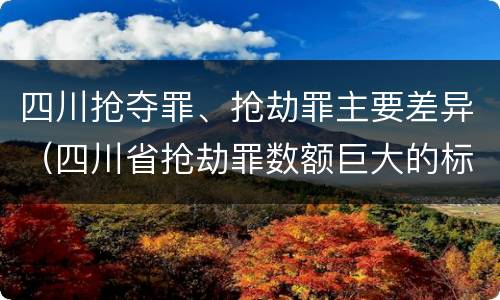 四川抢夺罪、抢劫罪主要差异（四川省抢劫罪数额巨大的标准）