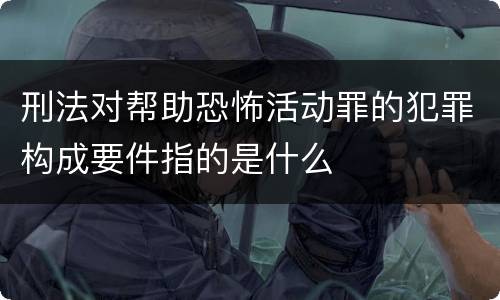 刑法对帮助恐怖活动罪的犯罪构成要件指的是什么