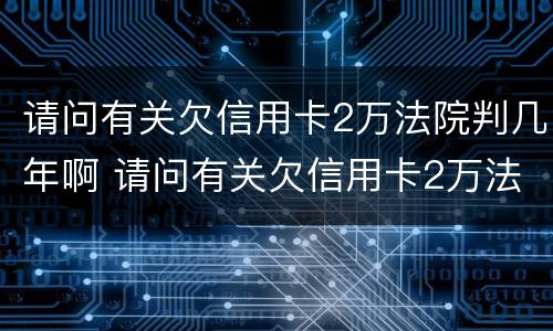请问有关欠信用卡2万法院判几年啊 请问有关欠信用卡2万法院判几年啊怎么办