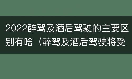 2022醉驾及酒后驾驶的主要区别有啥（醉驾及酒后驾驶将受到怎样的处罚）