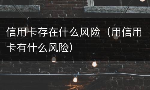 信用卡存在什么风险（用信用卡有什么风险）
