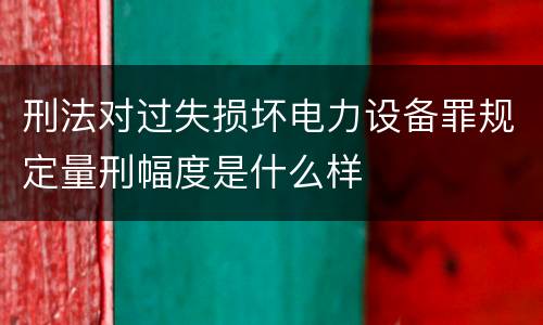 刑法对过失损坏电力设备罪规定量刑幅度是什么样