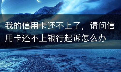 我的信用卡还不上了，请问信用卡还不上银行起诉怎么办
