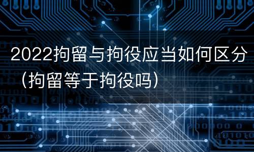 2022拘留与拘役应当如何区分（拘留等于拘役吗）