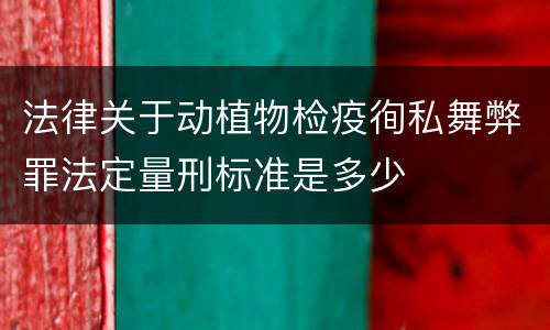法律关于动植物检疫徇私舞弊罪法定量刑标准是多少