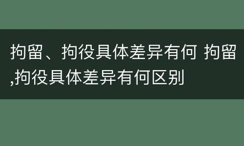 拘留、拘役具体差异有何 拘留,拘役具体差异有何区别