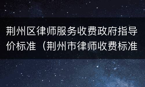 荆州区律师服务收费政府指导价标准（荆州市律师收费标准）