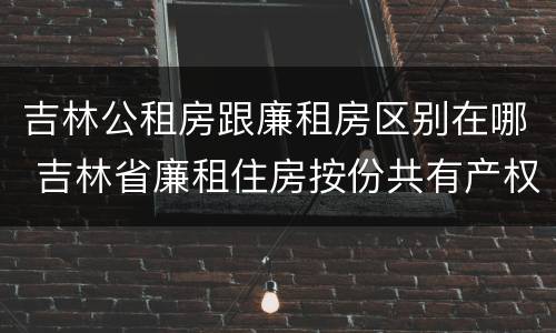 吉林公租房跟廉租房区别在哪 吉林省廉租住房按份共有产权实施管理办法