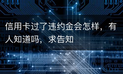 信用卡过了违约金会怎样，有人知道吗，求告知