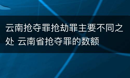 云南抢夺罪抢劫罪主要不同之处 云南省抢夺罪的数额
