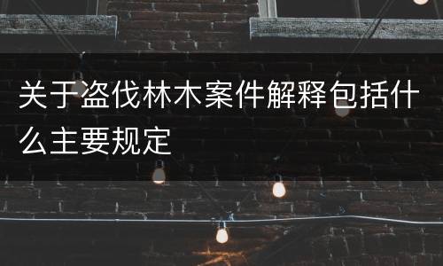 关于盗伐林木案件解释包括什么主要规定